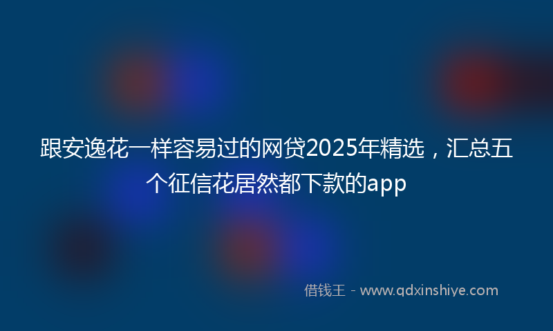 跟安逸花一样容易过的网贷2025年精选，汇总五个征信花居然都下款的app