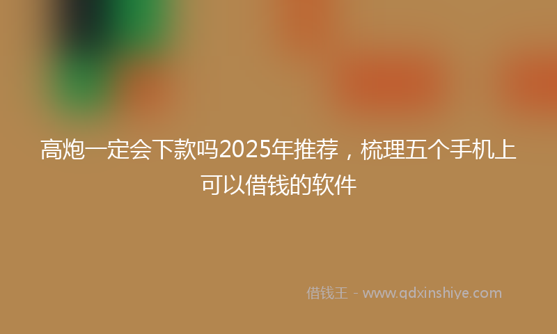 高炮一定会下款吗2025年推荐，梳理五个手机上可以借钱的软件