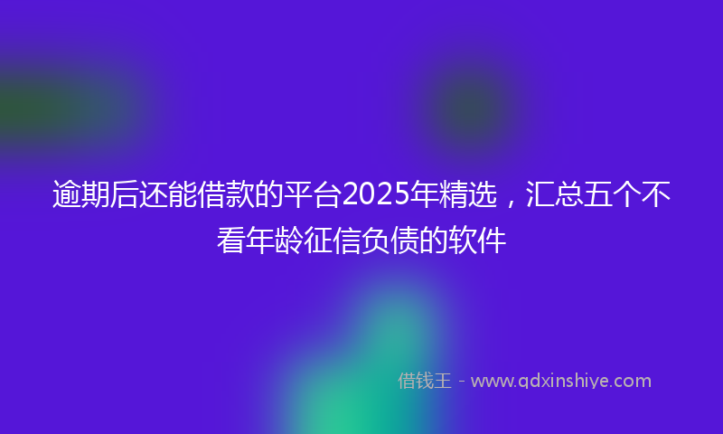 逾期后还能借款的平台2025年精选，汇总五个不看年龄征信负债的软件