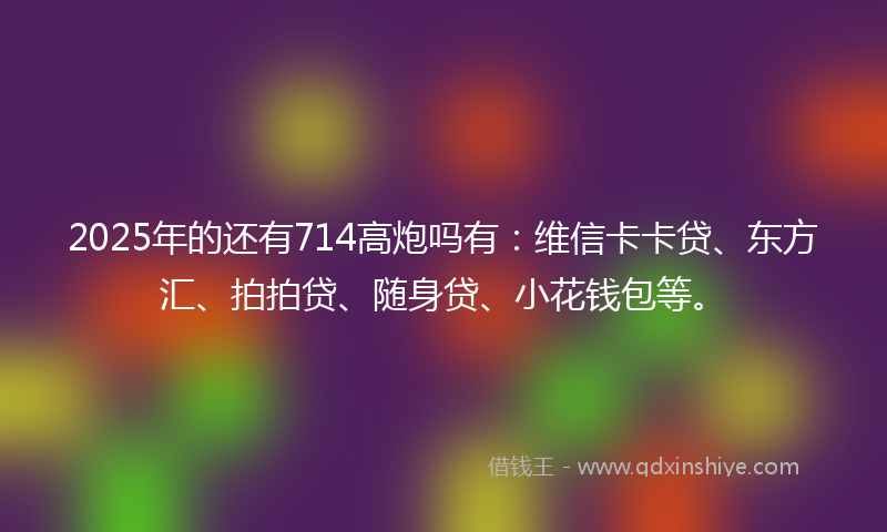 2025年的还有714高炮吗有：维信卡卡贷、东方汇、拍拍贷、随身贷、小花钱包等。