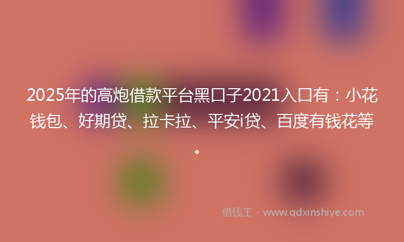 2025年的高炮借款平台黑口子2021入口有：小花钱包、好期贷、拉卡拉、平安i贷、百度有钱花等。
