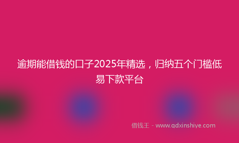 逾期能借钱的口子2025年精选，归纳五个门槛低易下款平台