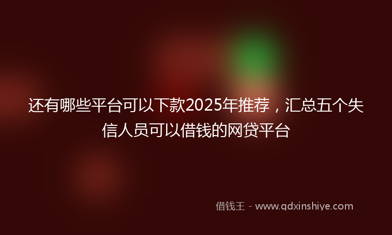 还有哪些平台可以下款2025年推荐，汇总五个失信人员可以借钱的网贷平台