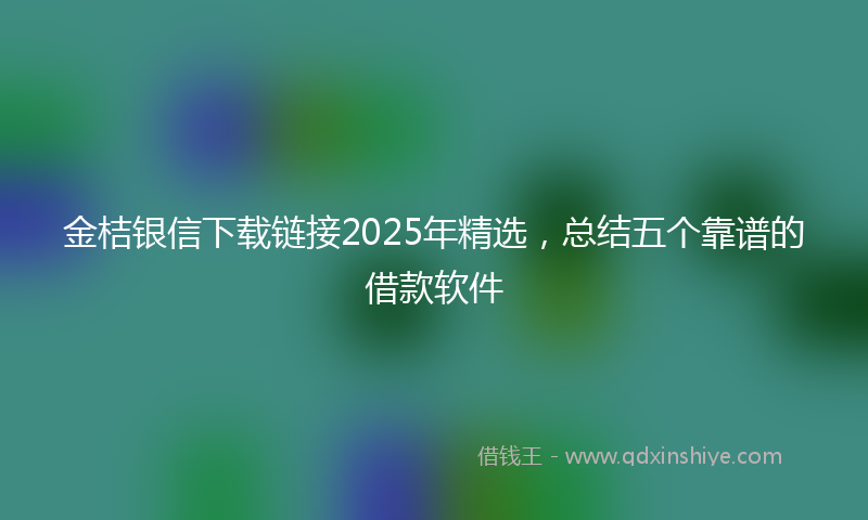 金桔银信下载链接2025年精选，总结五个靠谱的借款软件