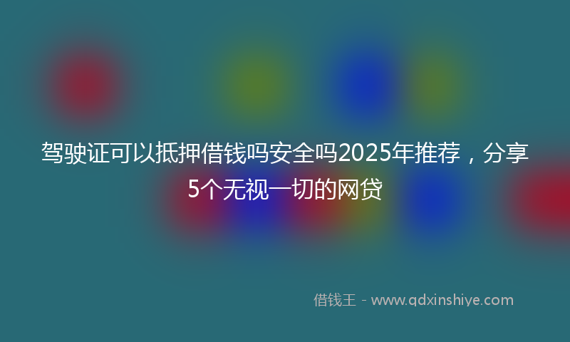 驾驶证可以抵押借钱吗安全吗2025年推荐，分享5个无视一切的网贷