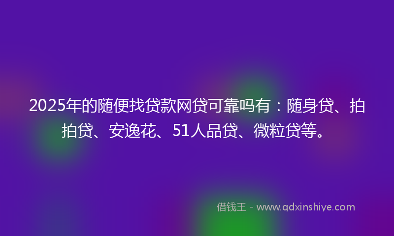 2025年的随便找贷款网贷可靠吗有：随身贷、拍拍贷、安逸花、51人品贷、微粒贷等。