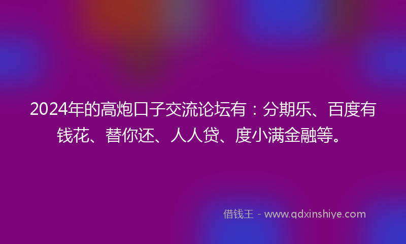 2024年的高炮口子交流论坛有：分期乐、百度有钱花、替你还、人人贷、度小满金融等。