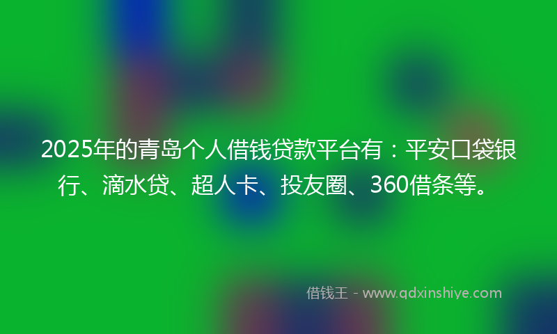 2025年的青岛个人借钱贷款平台有：平安口袋银行、滴水贷、超人卡、投友圈、360借条等。