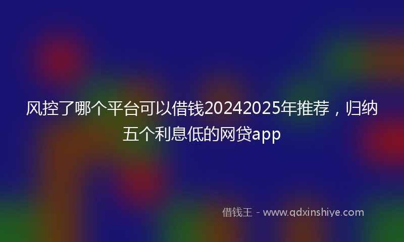 风控了哪个平台可以借钱20242025年推荐，归纳五个利息低的网贷app