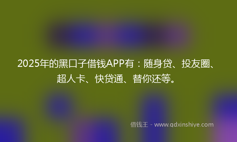 2025年的黑口子借钱APP有：随身贷、投友圈、超人卡、快贷通、替你还等。