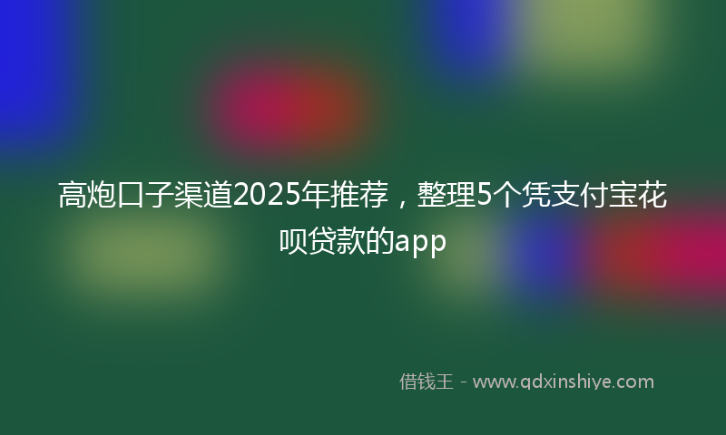 高炮口子渠道2025年推荐，整理5个凭支付宝花呗贷款的app