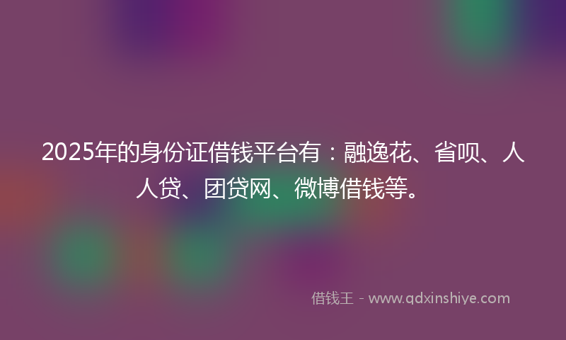 2025年的身份证借钱平台有：融逸花、省呗、人人贷、团贷网、微博借钱等。