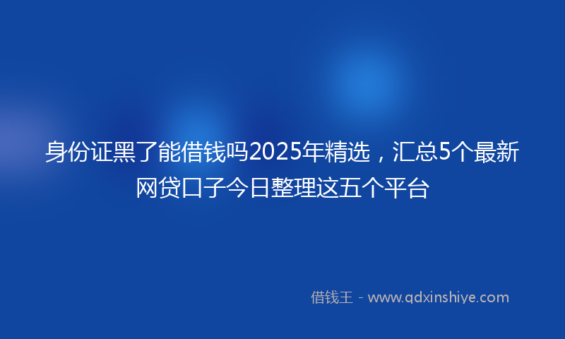 身份证黑了能借钱吗2025年精选，汇总5个最新网贷口子今日整理这五个平台