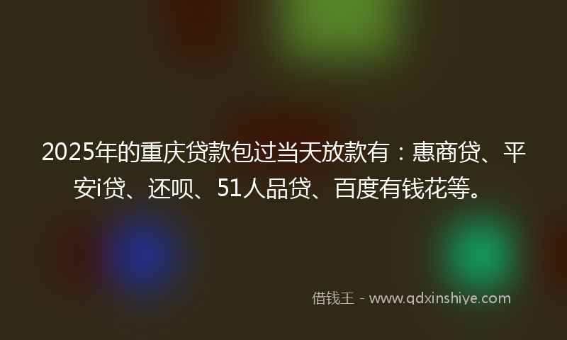 2025年的重庆贷款包过当天放款有：惠商贷、平安i贷、还呗、51人品贷、百度有钱花等。