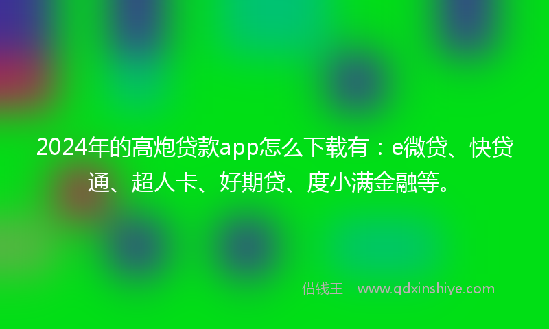 2024年的高炮贷款app怎么下载有：e微贷、快贷通、超人卡、好期贷、度小满金融等。