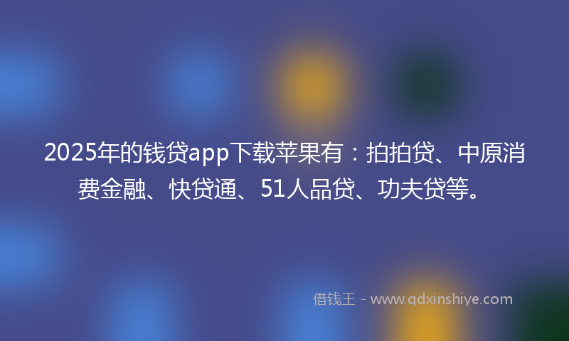 2025年的钱贷app下载苹果有：拍拍贷、中原消费金融、快贷通、51人品贷、功夫贷等。