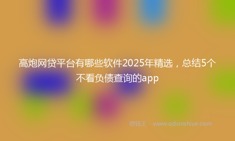 高炮网贷平台有哪些软件2025年精选，总结5个不看负债查询的app