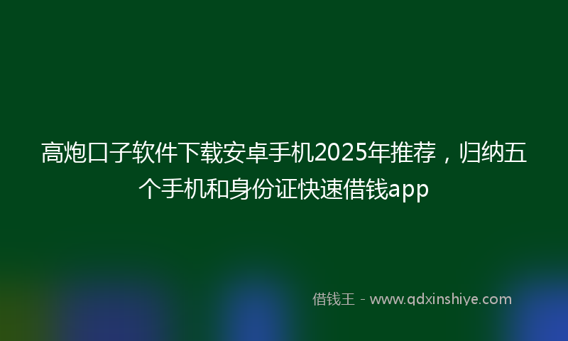 高炮口子软件下载安卓手机2025年推荐，归纳五个手机和身份证快速借钱app