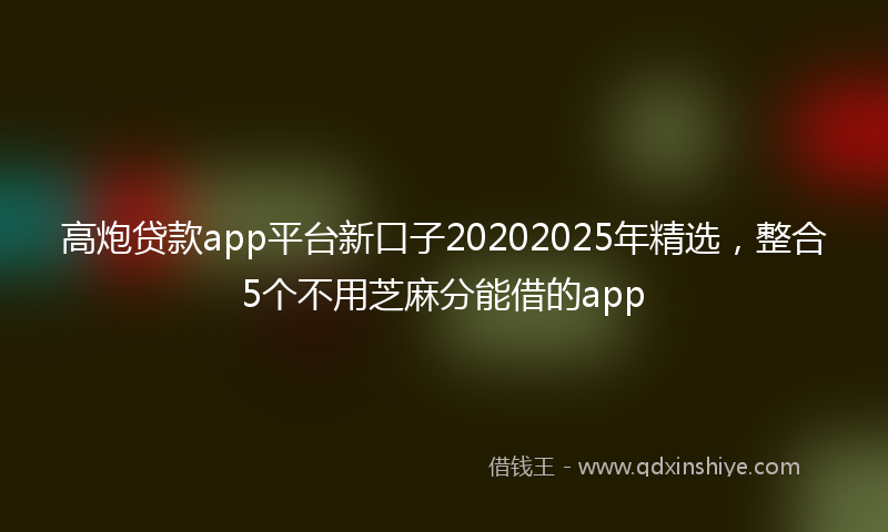 高炮贷款app平台新口子20202025年精选，整合5个不用芝麻分能借的app