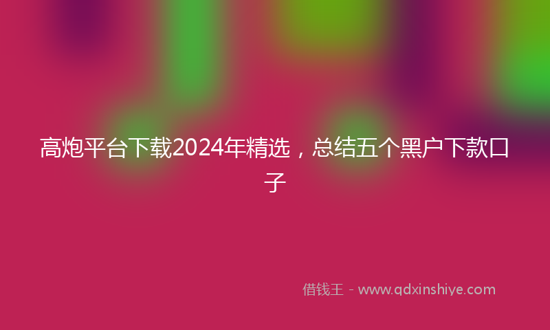 高炮平台下载2024年精选，总结五个黑户下款口子