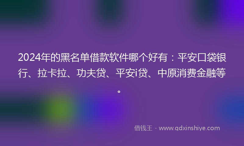 2024年的黑名单借款软件哪个好有：平安口袋银行、拉卡拉、功夫贷、平安i贷、中原消费金融等。