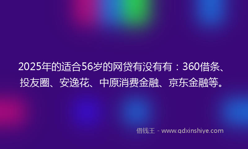 2025年的适合56岁的网贷有没有有：360借条、投友圈、安逸花、中原消费金融、京东金融等。