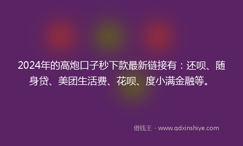 2024年的高炮口子秒下款最新链接有：还呗、随身贷、美团生活费、花呗、度小满金融等。