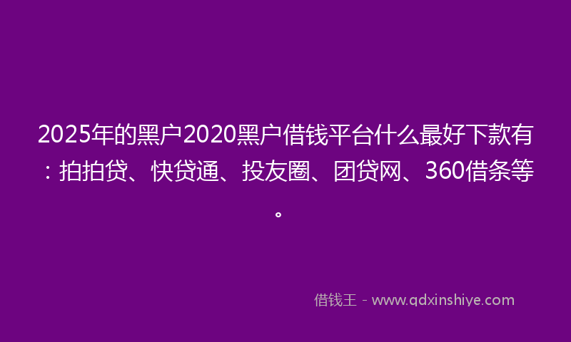 2025年的黑户2020黑户借钱平台什么最好下款有：拍拍贷、快贷通、投友圈、团贷网、360借条等。