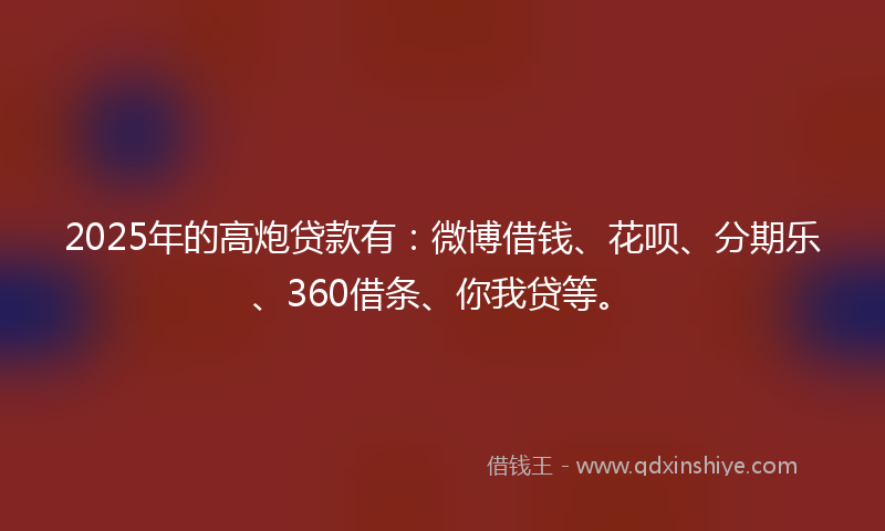 2025年的高炮贷款有：微博借钱、花呗、分期乐、360借条、你我贷等。
