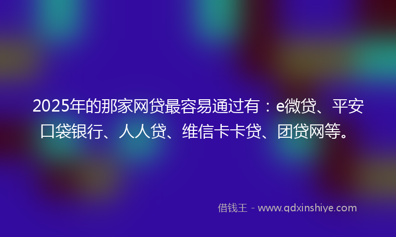 2025年的那家网贷最容易通过有：e微贷、平安口袋银行、人人贷、维信卡卡贷、团贷网等。