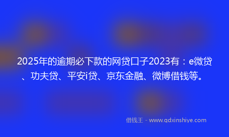 2025年的逾期必下款的网贷口子2023有：e微贷、功夫贷、平安i贷、京东金融、微博借钱等。