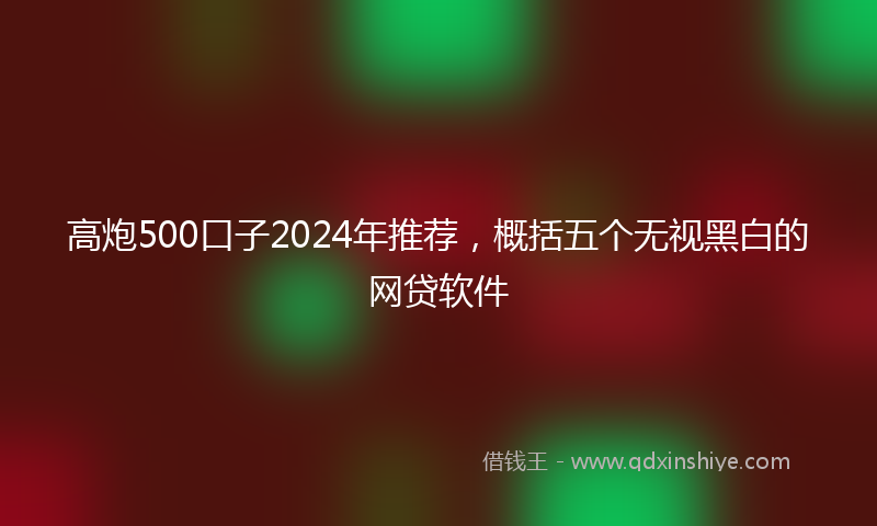 高炮500口子2024年推荐，概括五个无视黑白的网贷软件