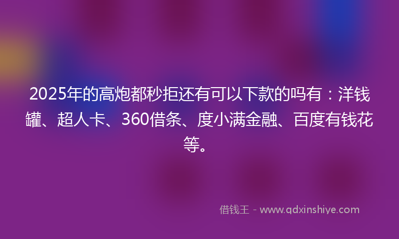 2025年的高炮都秒拒还有可以下款的吗有：洋钱罐、超人卡、360借条、度小满金融、百度有钱花等。