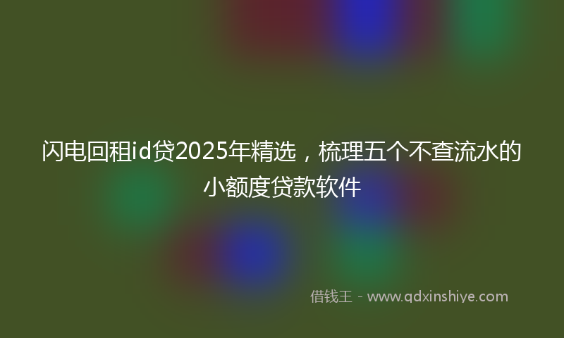 闪电回租id贷2025年精选，梳理五个不查流水的小额度贷款软件