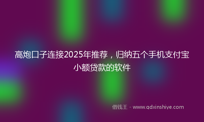 高炮口子连接2025年推荐，归纳五个手机支付宝小额贷款的软件
