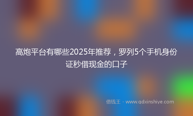 高炮平台有哪些2025年推荐，罗列5个手机身份证秒借现金的口子