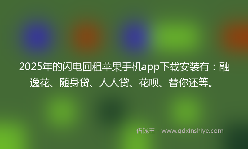 2025年的闪电回租苹果手机app下载安装有：融逸花、随身贷、人人贷、花呗、替你还等。