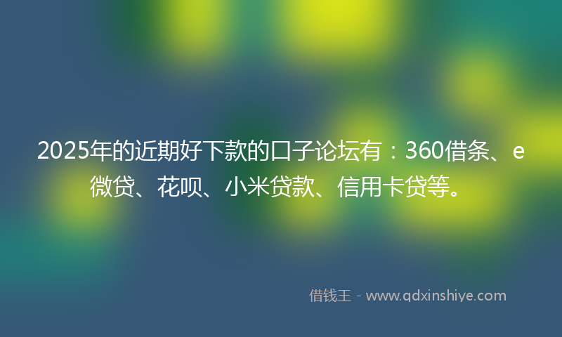 2025年的近期好下款的口子论坛有：360借条、e微贷、花呗、小米贷款、信用卡贷等。