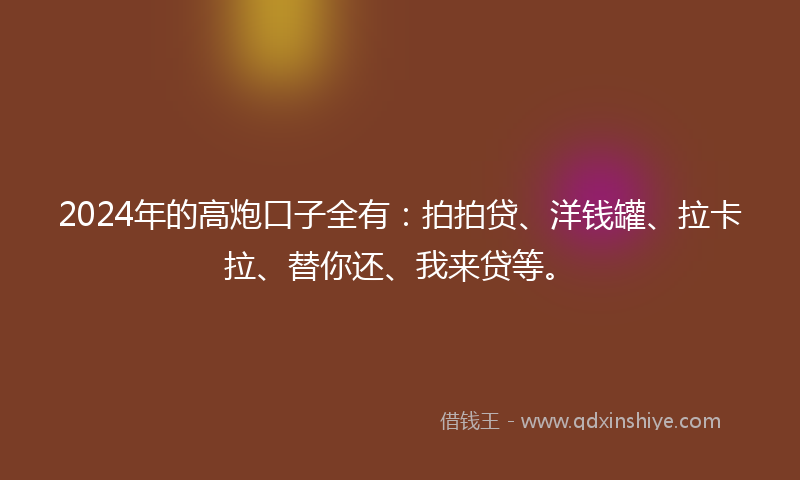 2024年的高炮口子全有：拍拍贷、洋钱罐、拉卡拉、替你还、我来贷等。