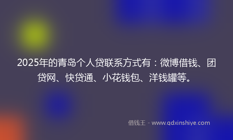 2025年的青岛个人贷联系方式有：微博借钱、团贷网、快贷通、小花钱包、洋钱罐等。