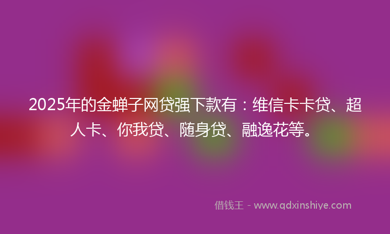 2025年的金蝉子网贷强下款有：维信卡卡贷、超人卡、你我贷、随身贷、融逸花等。