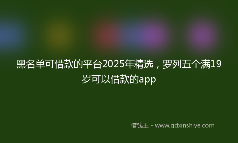黑名单可借款的平台2025年精选，罗列五个满19岁可以借款的app