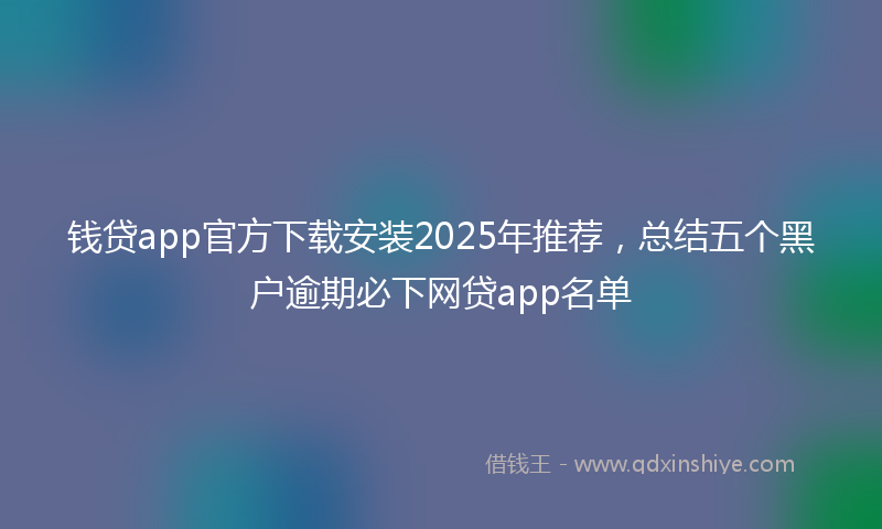 钱贷app官方下载安装2025年推荐，总结五个黑户逾期必下网贷app名单