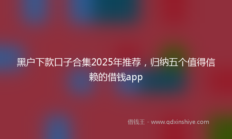 黑户下款口子合集2025年推荐，归纳五个值得信赖的借钱app