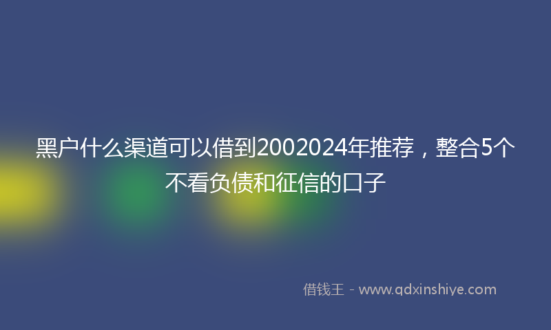 黑户什么渠道可以借到2002024年推荐，整合5个不看负债和征信的口子