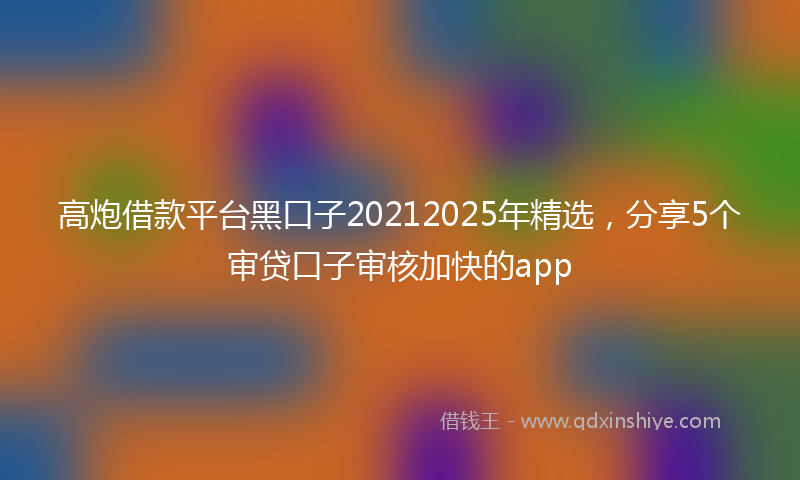 高炮借款平台黑口子20212025年精选，分享5个审贷口子审核加快的app
