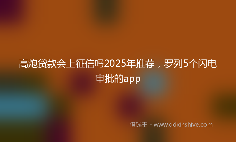 高炮贷款会上征信吗2025年推荐，罗列5个闪电审批的app
