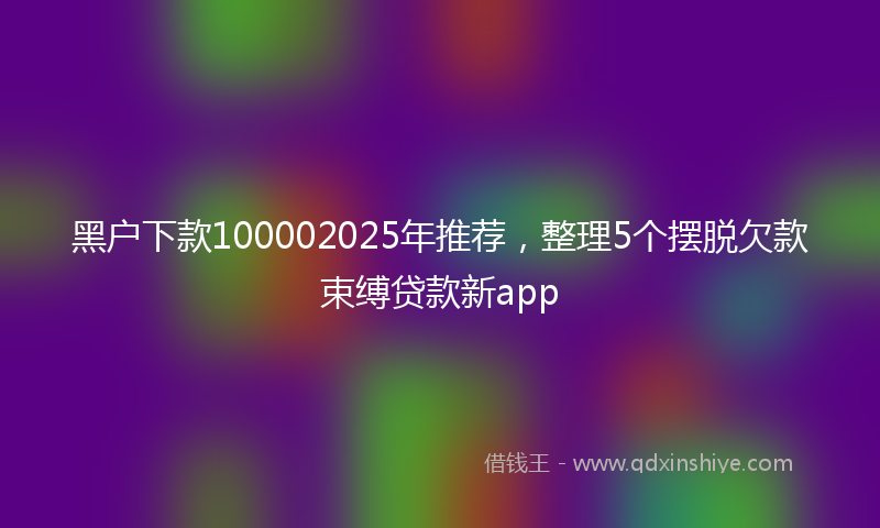 黑户下款100002025年推荐，整理5个摆脱欠款束缚贷款新app