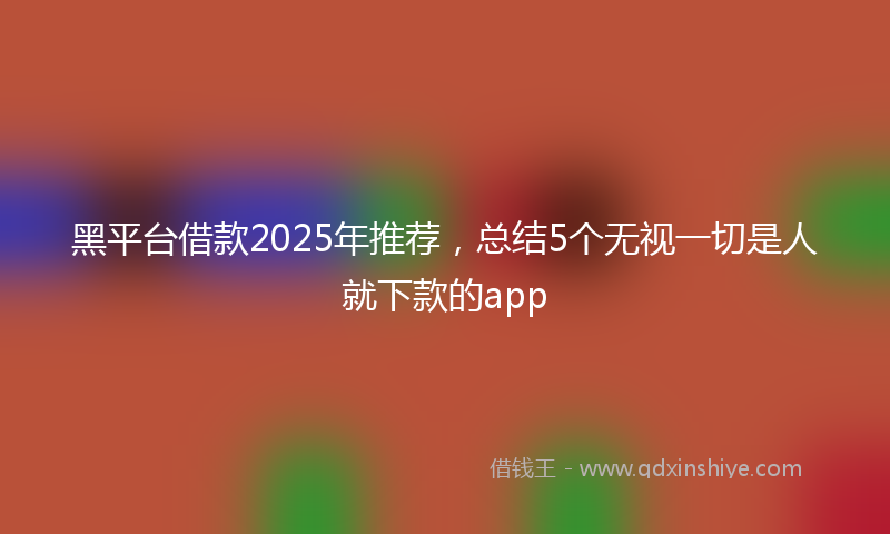 黑平台借款2025年推荐，总结5个无视一切是人就下款的app