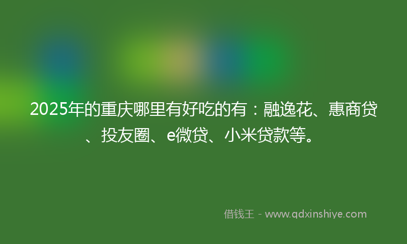 2025年的重庆哪里有好吃的有：融逸花、惠商贷、投友圈、e微贷、小米贷款等。